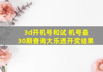 3d开机号和试 机号最30期查询大乐透开奖结果